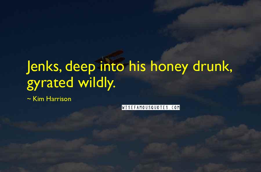 Kim Harrison Quotes: Jenks, deep into his honey drunk, gyrated wildly.