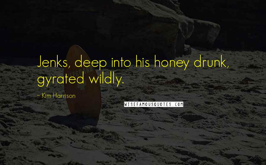 Kim Harrison Quotes: Jenks, deep into his honey drunk, gyrated wildly.
