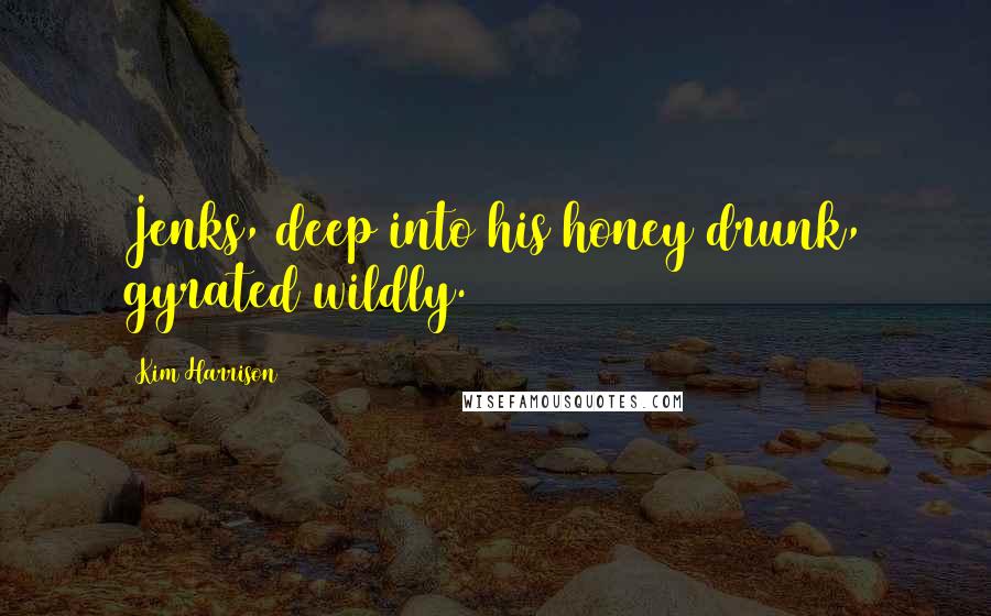 Kim Harrison Quotes: Jenks, deep into his honey drunk, gyrated wildly.