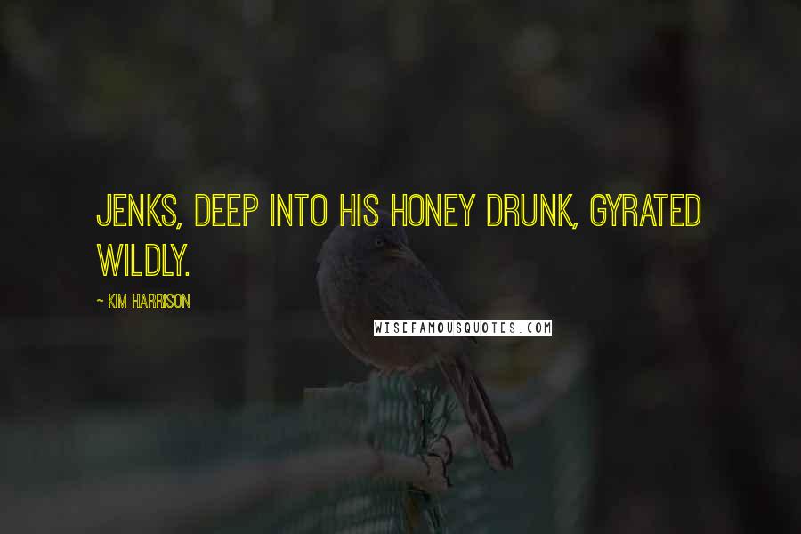 Kim Harrison Quotes: Jenks, deep into his honey drunk, gyrated wildly.
