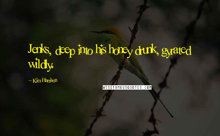 Kim Harrison Quotes: Jenks, deep into his honey drunk, gyrated wildly.