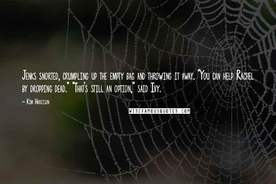 Kim Harrison Quotes: Jenks snorted, crumpling up the empty bag and throwing it away. "You can help Rachel by dropping dead." "That's still an option," said Ivy.