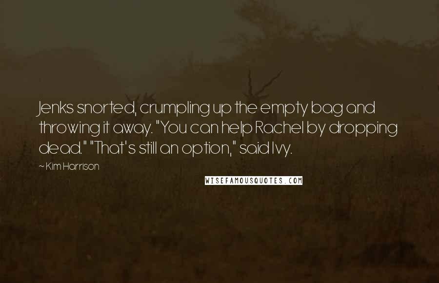 Kim Harrison Quotes: Jenks snorted, crumpling up the empty bag and throwing it away. "You can help Rachel by dropping dead." "That's still an option," said Ivy.