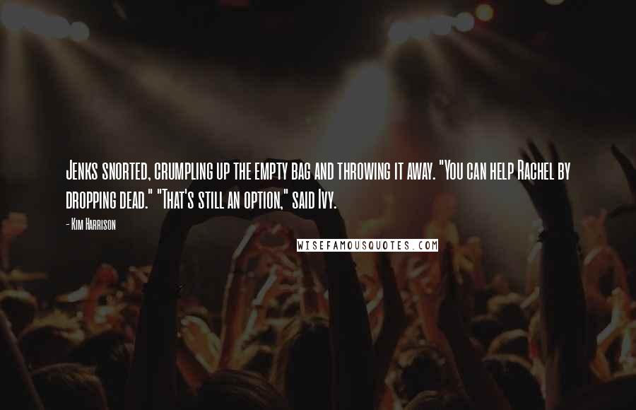Kim Harrison Quotes: Jenks snorted, crumpling up the empty bag and throwing it away. "You can help Rachel by dropping dead." "That's still an option," said Ivy.