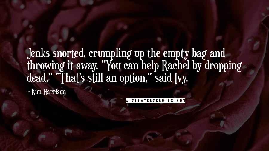 Kim Harrison Quotes: Jenks snorted, crumpling up the empty bag and throwing it away. "You can help Rachel by dropping dead." "That's still an option," said Ivy.