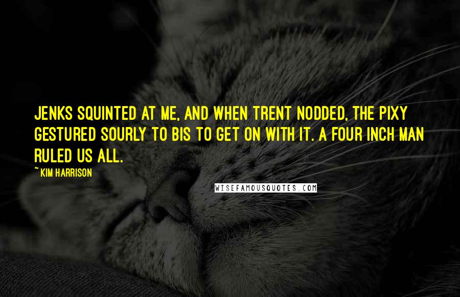Kim Harrison Quotes: Jenks squinted at me, and when Trent nodded, the pixy gestured sourly to Bis to get on with it. A four inch man ruled us all.