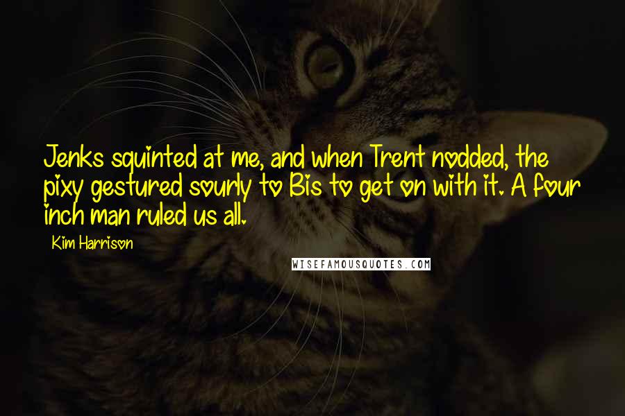 Kim Harrison Quotes: Jenks squinted at me, and when Trent nodded, the pixy gestured sourly to Bis to get on with it. A four inch man ruled us all.