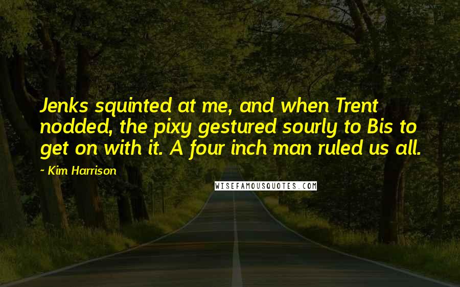 Kim Harrison Quotes: Jenks squinted at me, and when Trent nodded, the pixy gestured sourly to Bis to get on with it. A four inch man ruled us all.