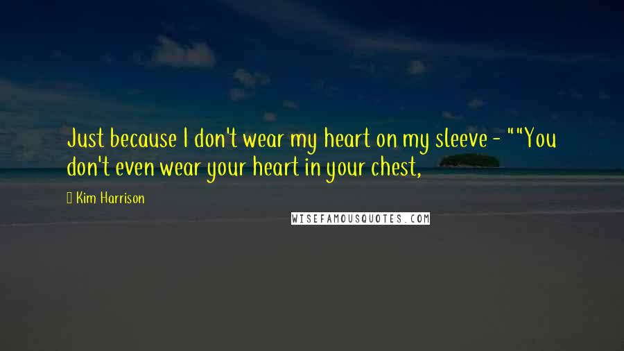 Kim Harrison Quotes: Just because I don't wear my heart on my sleeve - ""You don't even wear your heart in your chest,
