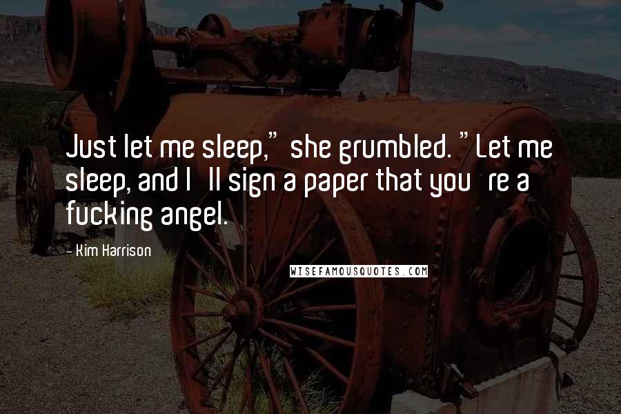 Kim Harrison Quotes: Just let me sleep," she grumbled. "Let me sleep, and I'll sign a paper that you're a fucking angel.