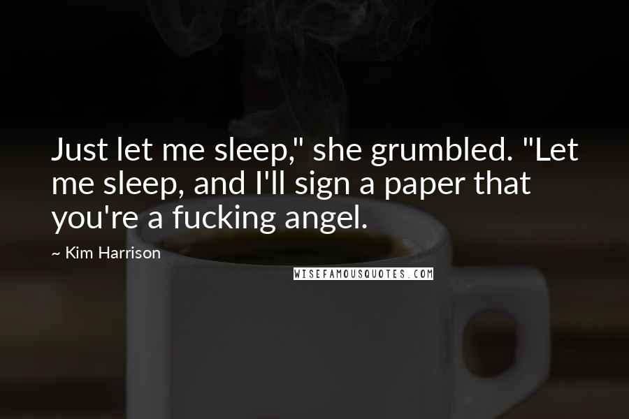 Kim Harrison Quotes: Just let me sleep," she grumbled. "Let me sleep, and I'll sign a paper that you're a fucking angel.