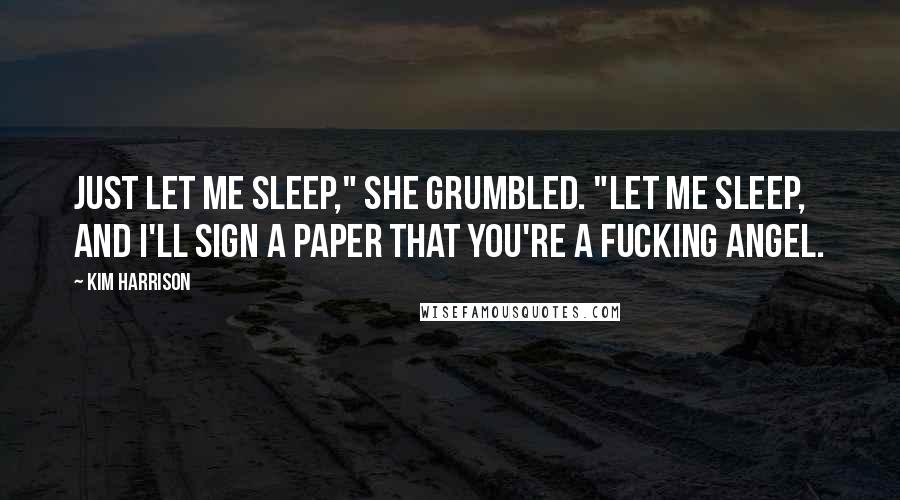 Kim Harrison Quotes: Just let me sleep," she grumbled. "Let me sleep, and I'll sign a paper that you're a fucking angel.