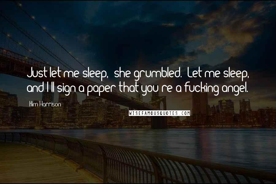 Kim Harrison Quotes: Just let me sleep," she grumbled. "Let me sleep, and I'll sign a paper that you're a fucking angel.