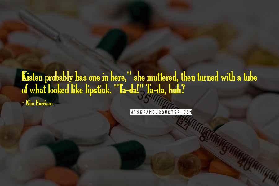 Kim Harrison Quotes: Kisten probably has one in here," she muttered, then turned with a tube of what looked like lipstick. "Ta-da!" Ta-da, huh?