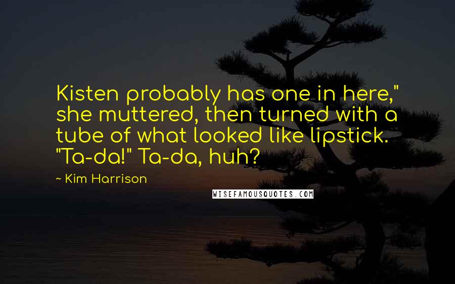 Kim Harrison Quotes: Kisten probably has one in here," she muttered, then turned with a tube of what looked like lipstick. "Ta-da!" Ta-da, huh?