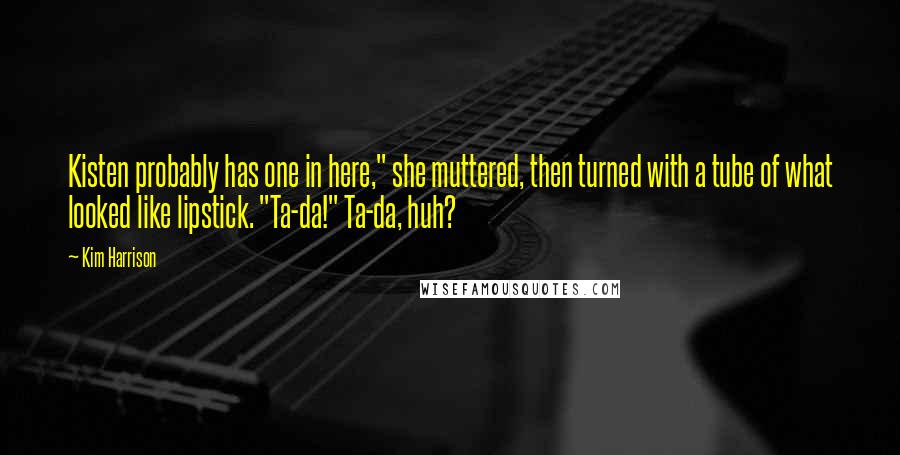 Kim Harrison Quotes: Kisten probably has one in here," she muttered, then turned with a tube of what looked like lipstick. "Ta-da!" Ta-da, huh?
