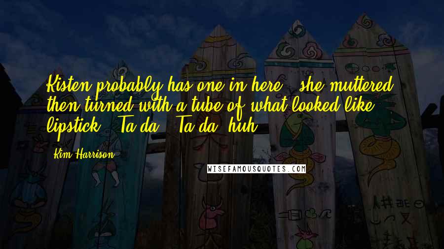 Kim Harrison Quotes: Kisten probably has one in here," she muttered, then turned with a tube of what looked like lipstick. "Ta-da!" Ta-da, huh?