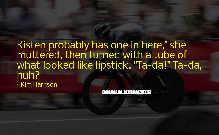 Kim Harrison Quotes: Kisten probably has one in here," she muttered, then turned with a tube of what looked like lipstick. "Ta-da!" Ta-da, huh?