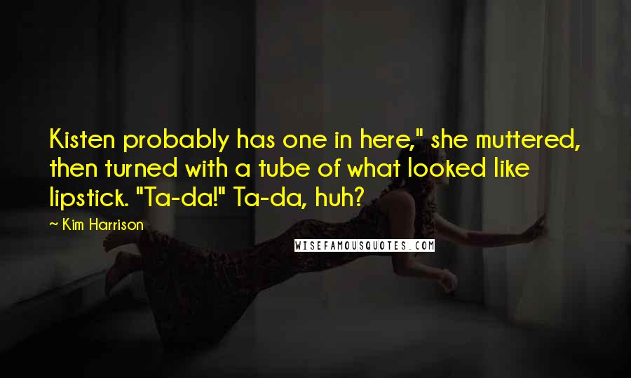 Kim Harrison Quotes: Kisten probably has one in here," she muttered, then turned with a tube of what looked like lipstick. "Ta-da!" Ta-da, huh?