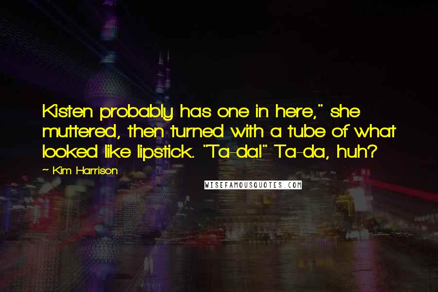 Kim Harrison Quotes: Kisten probably has one in here," she muttered, then turned with a tube of what looked like lipstick. "Ta-da!" Ta-da, huh?