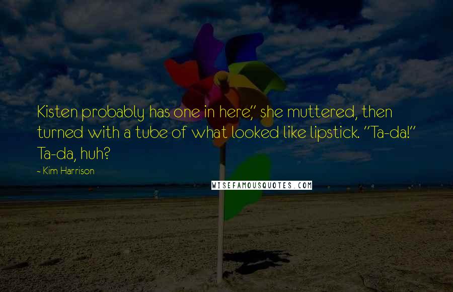 Kim Harrison Quotes: Kisten probably has one in here," she muttered, then turned with a tube of what looked like lipstick. "Ta-da!" Ta-da, huh?
