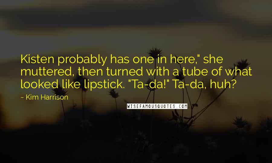Kim Harrison Quotes: Kisten probably has one in here," she muttered, then turned with a tube of what looked like lipstick. "Ta-da!" Ta-da, huh?