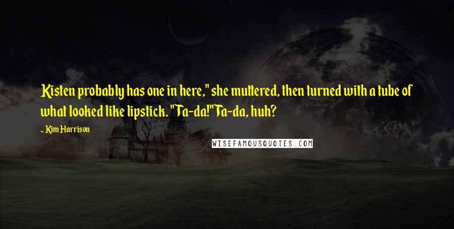 Kim Harrison Quotes: Kisten probably has one in here," she muttered, then turned with a tube of what looked like lipstick. "Ta-da!" Ta-da, huh?