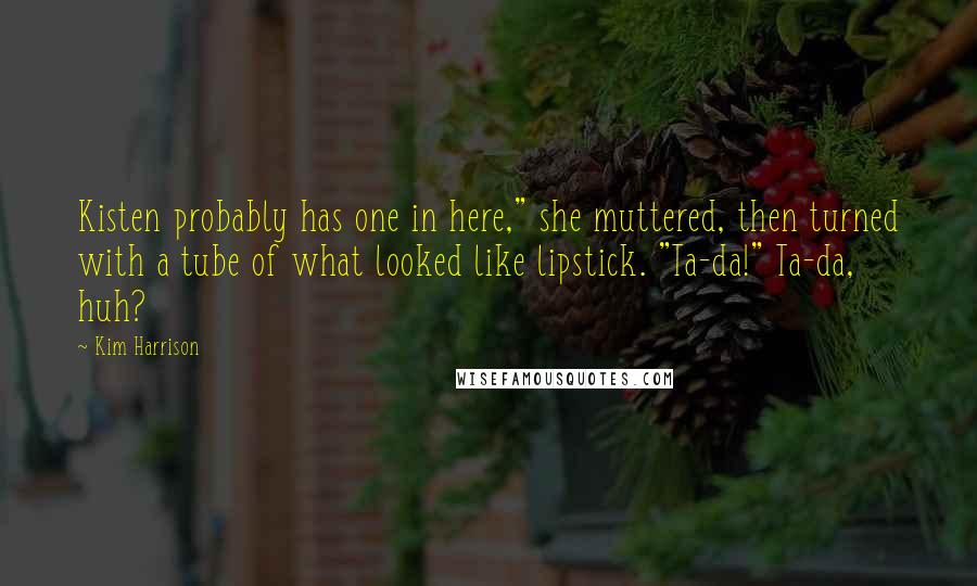 Kim Harrison Quotes: Kisten probably has one in here," she muttered, then turned with a tube of what looked like lipstick. "Ta-da!" Ta-da, huh?