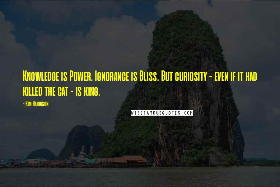 Kim Harrison Quotes: Knowledge is Power. Ignorance is Bliss. But curiosity - even if it had killed the cat - is king.