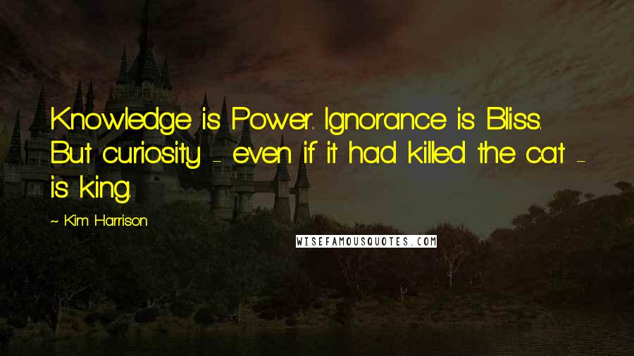 Kim Harrison Quotes: Knowledge is Power. Ignorance is Bliss. But curiosity - even if it had killed the cat - is king.