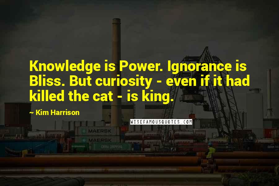Kim Harrison Quotes: Knowledge is Power. Ignorance is Bliss. But curiosity - even if it had killed the cat - is king.