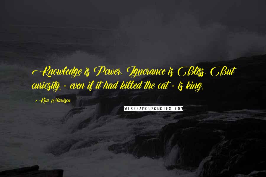 Kim Harrison Quotes: Knowledge is Power. Ignorance is Bliss. But curiosity - even if it had killed the cat - is king.