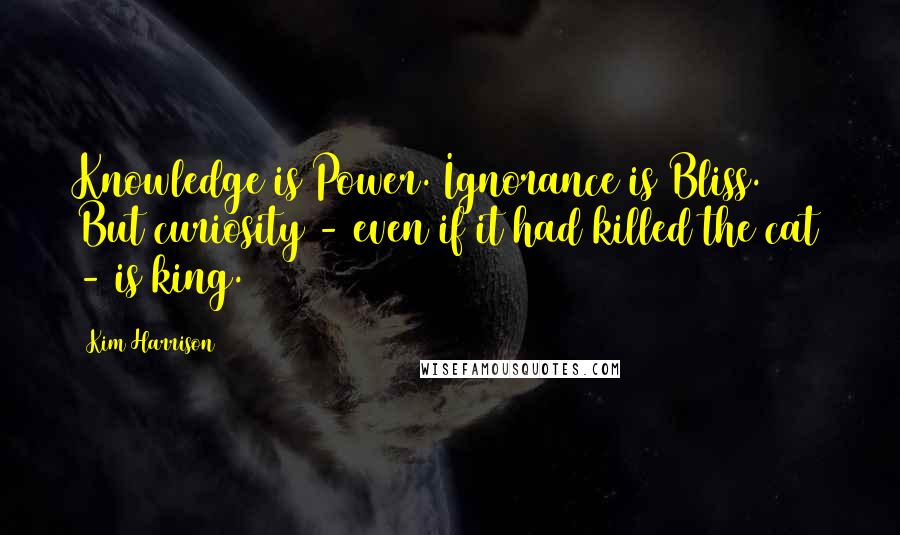 Kim Harrison Quotes: Knowledge is Power. Ignorance is Bliss. But curiosity - even if it had killed the cat - is king.