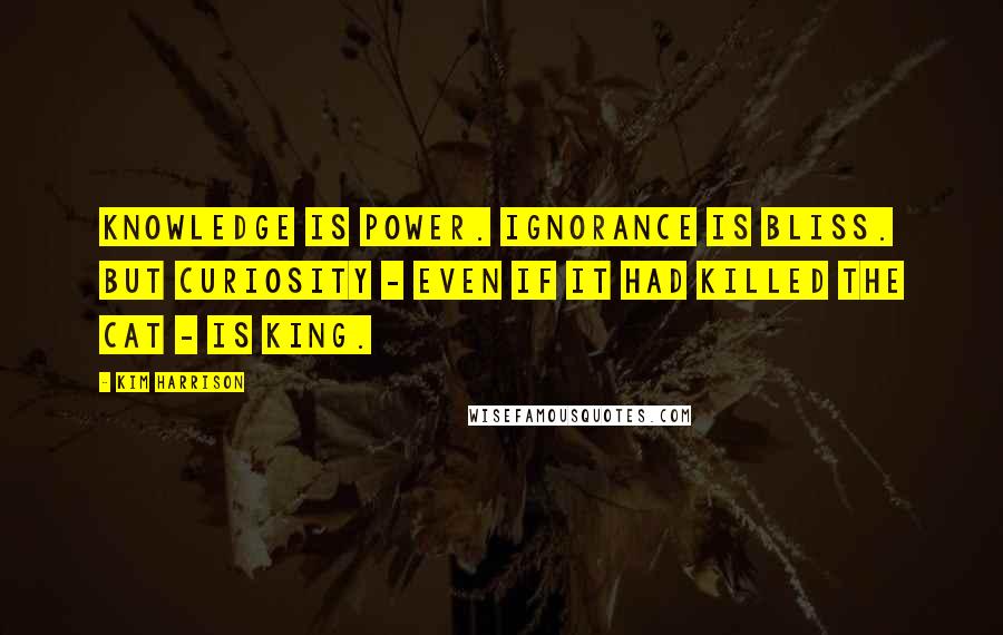 Kim Harrison Quotes: Knowledge is Power. Ignorance is Bliss. But curiosity - even if it had killed the cat - is king.