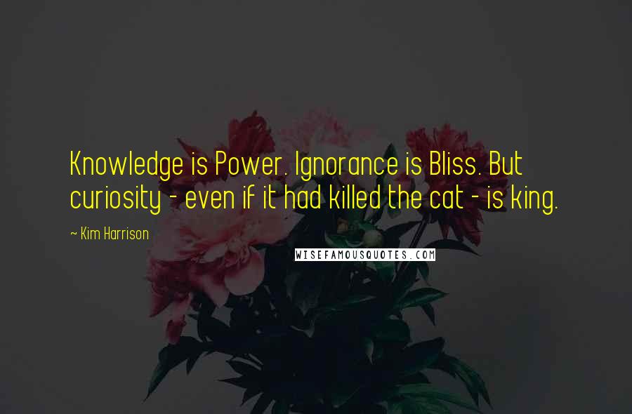 Kim Harrison Quotes: Knowledge is Power. Ignorance is Bliss. But curiosity - even if it had killed the cat - is king.