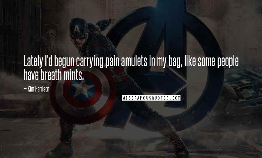Kim Harrison Quotes: Lately I'd begun carrying pain amulets in my bag, like some people have breath mints.
