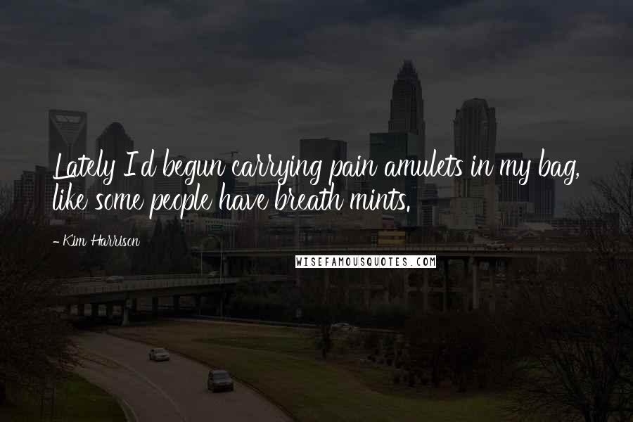 Kim Harrison Quotes: Lately I'd begun carrying pain amulets in my bag, like some people have breath mints.