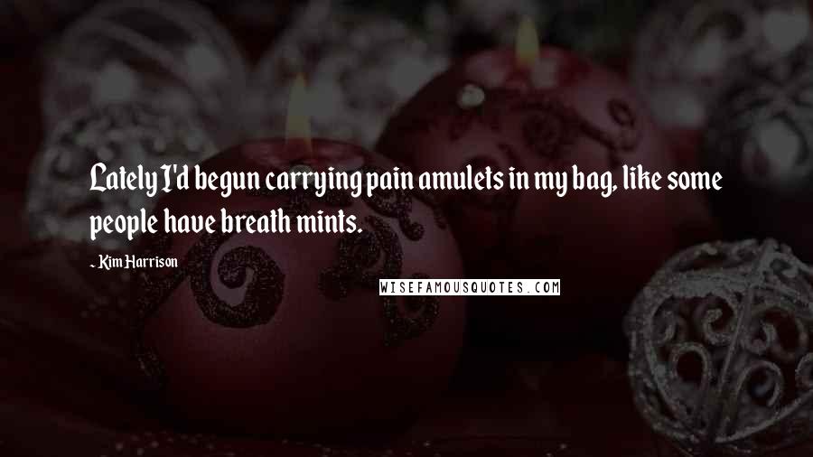 Kim Harrison Quotes: Lately I'd begun carrying pain amulets in my bag, like some people have breath mints.