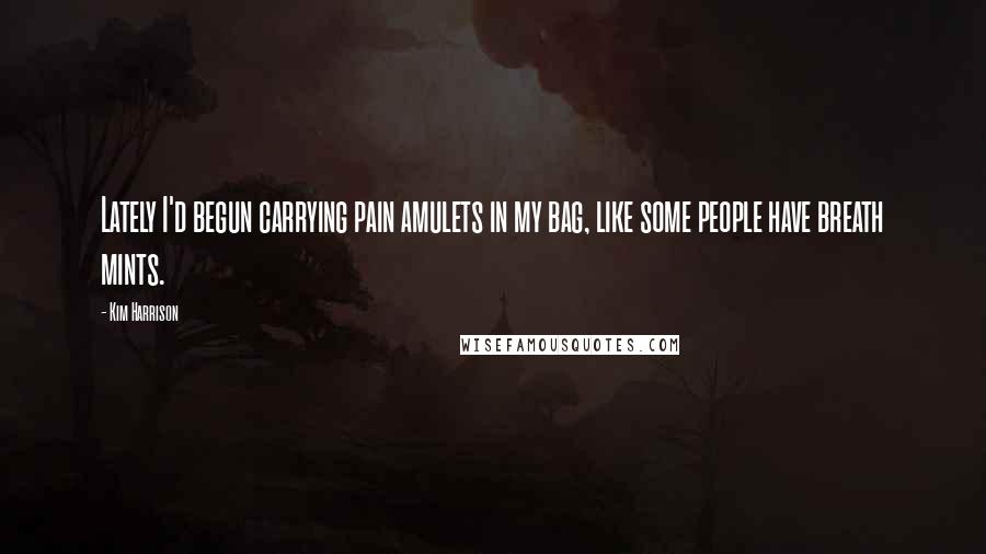 Kim Harrison Quotes: Lately I'd begun carrying pain amulets in my bag, like some people have breath mints.