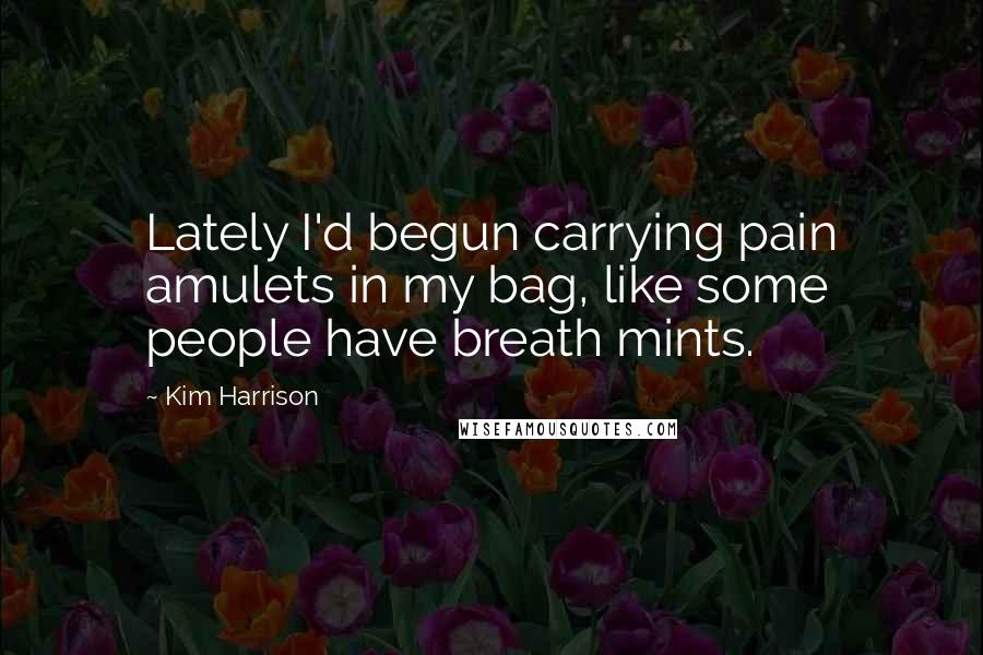 Kim Harrison Quotes: Lately I'd begun carrying pain amulets in my bag, like some people have breath mints.