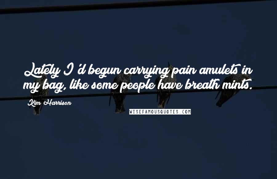 Kim Harrison Quotes: Lately I'd begun carrying pain amulets in my bag, like some people have breath mints.