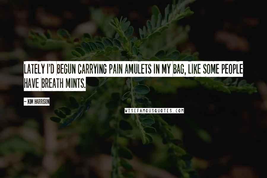 Kim Harrison Quotes: Lately I'd begun carrying pain amulets in my bag, like some people have breath mints.