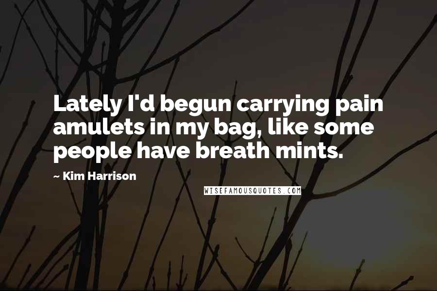 Kim Harrison Quotes: Lately I'd begun carrying pain amulets in my bag, like some people have breath mints.