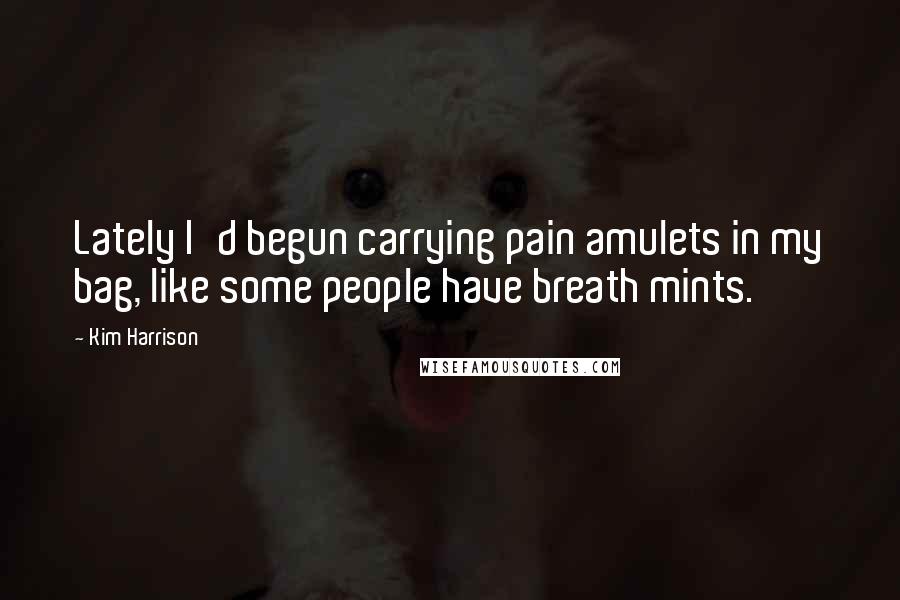 Kim Harrison Quotes: Lately I'd begun carrying pain amulets in my bag, like some people have breath mints.