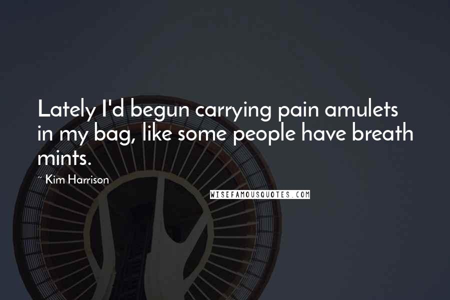 Kim Harrison Quotes: Lately I'd begun carrying pain amulets in my bag, like some people have breath mints.