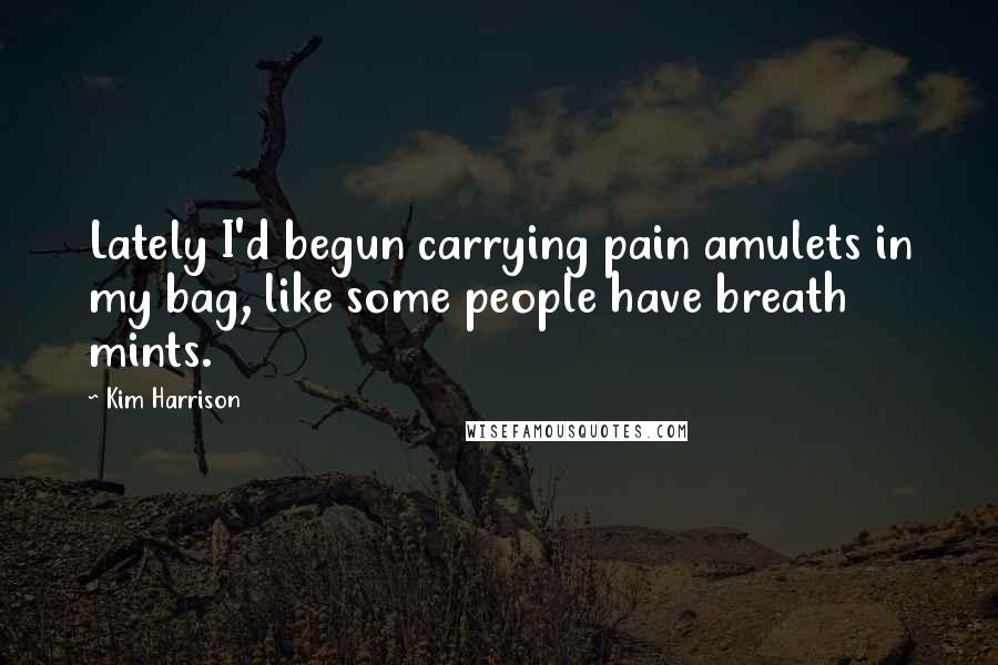 Kim Harrison Quotes: Lately I'd begun carrying pain amulets in my bag, like some people have breath mints.
