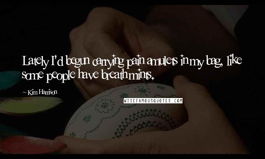 Kim Harrison Quotes: Lately I'd begun carrying pain amulets in my bag, like some people have breath mints.