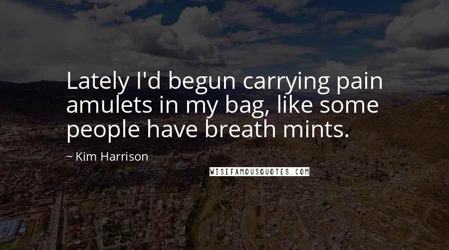 Kim Harrison Quotes: Lately I'd begun carrying pain amulets in my bag, like some people have breath mints.