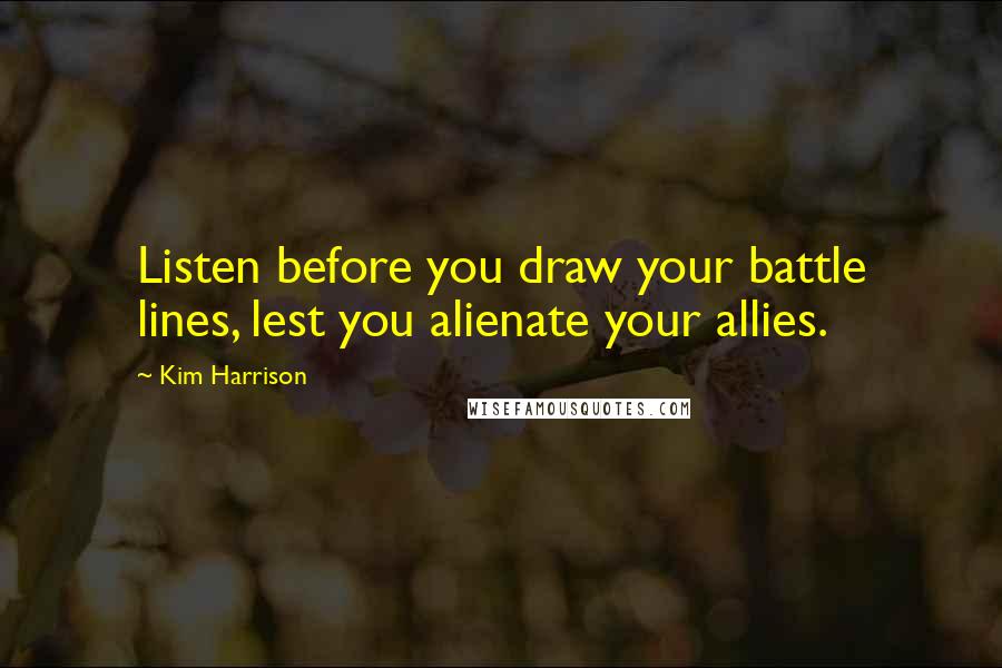 Kim Harrison Quotes: Listen before you draw your battle lines, lest you alienate your allies.