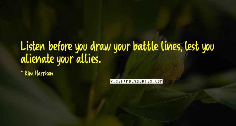 Kim Harrison Quotes: Listen before you draw your battle lines, lest you alienate your allies.